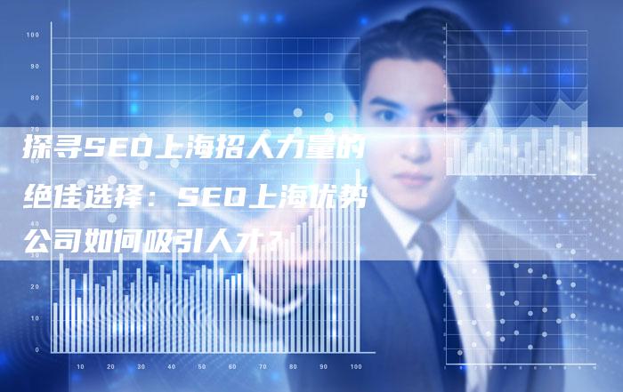 探寻SEO上海招人力量的绝佳选择：SEO上海优势公司如何吸引人才？