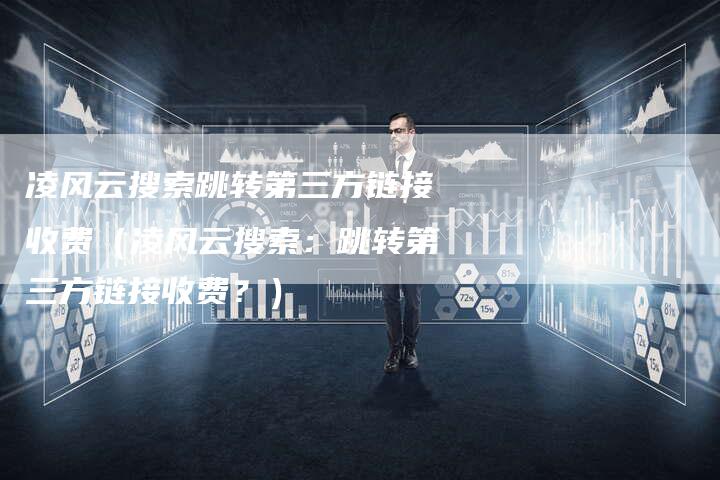 凌风云搜索跳转第三方链接收费（凌风云搜索：跳转第三方链接收费？）