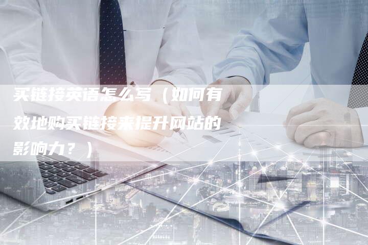 买链接英语怎么写（如何有效地购买链接来提升网站的影响力？）