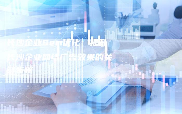 长沙企业Sem优化：提升长沙企业网络广告效果的关键步骤