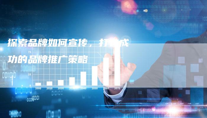 探索品牌如何宣传，打造成功的品牌推广策略