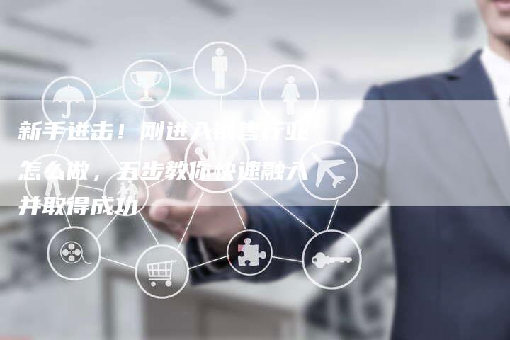 新手进击！刚进入销售行业怎么做，五步教你快速融入并取得成功