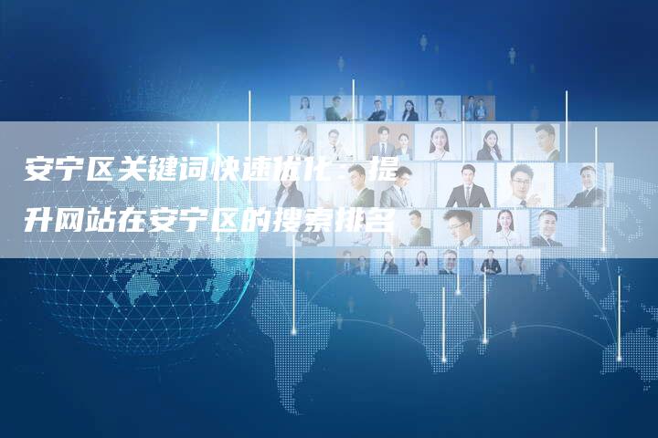 安宁区关键词快速优化：提升网站在安宁区的搜索排名