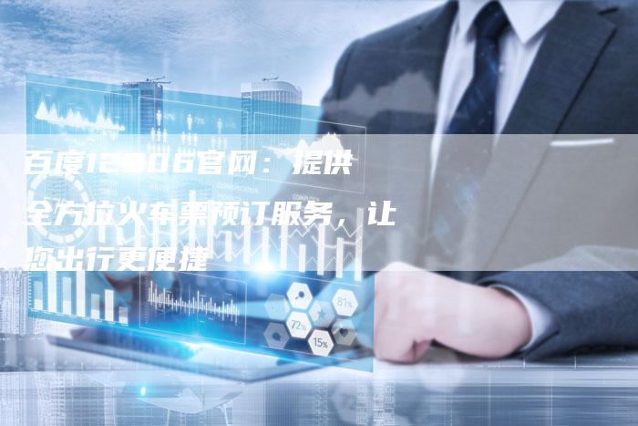 百度12306官网：提供全方位火车票预订服务，让您出行更便捷