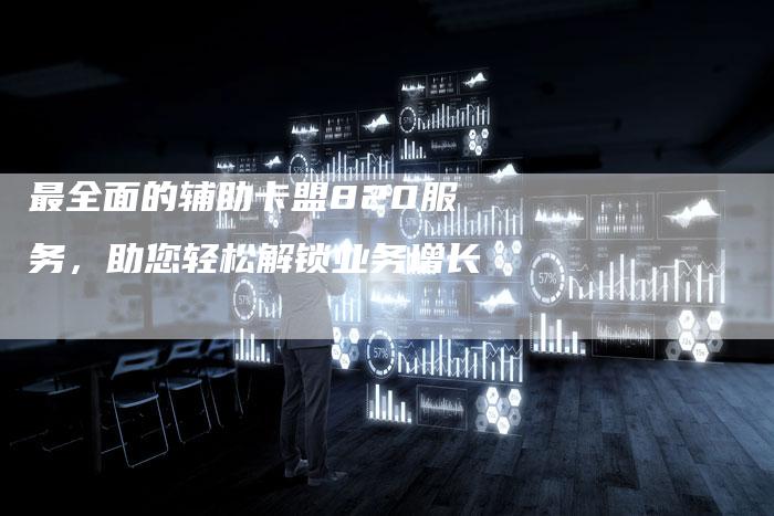 最全面的辅助卡盟820服务，助您轻松解锁业务增长