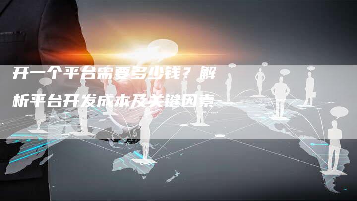 开一个平台需要多少钱？解析平台开发成本及关键因素
