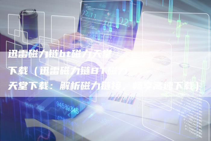 迅雷磁力链bt磁力天堂 下载（迅雷磁力链BT磁力天堂下载：解析磁力链接，畅享高速下载）