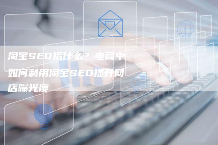 淘宝SEO指什么？电商中如何利用淘宝SEO提升网店曝光度
