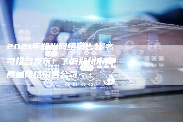 2021年郑州网络销售公司排名发布！了解郑州市高质量网络销售公司