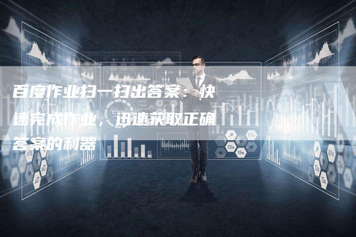 百度作业扫一扫出答案：快速完成作业，迅速获取正确答案的利器