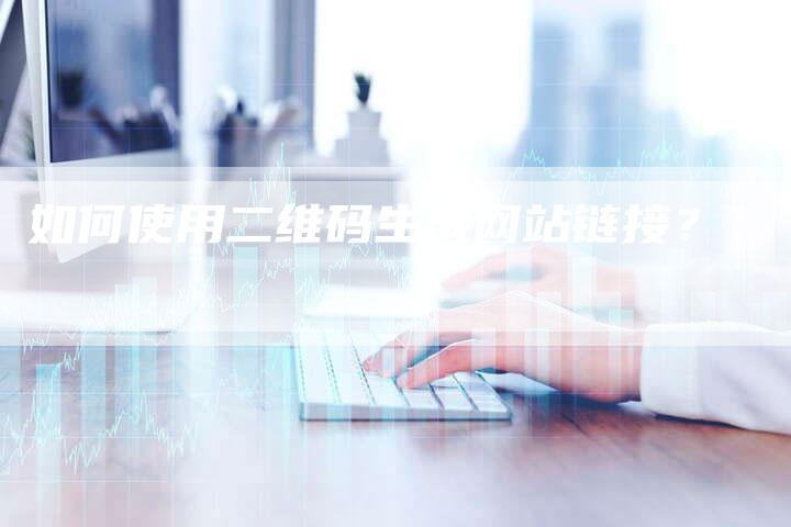 如何使用二维码生成网站链接？
