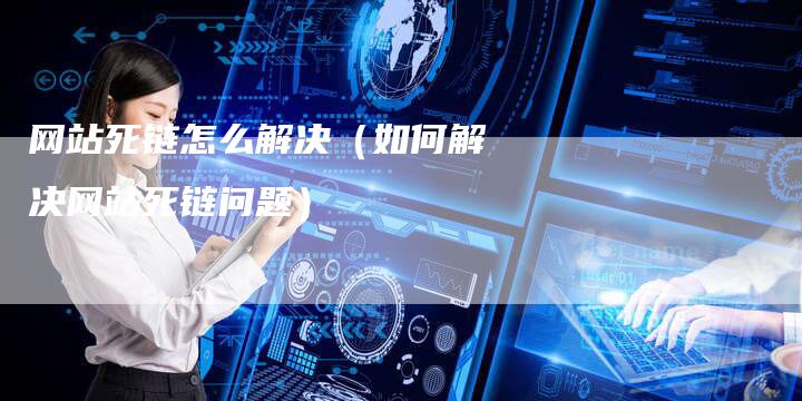 网站死链怎么解决（如何解决网站死链问题）