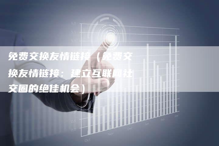 免费交换友情链接（免费交换友情链接：建立互联网社交圈的绝佳机会）