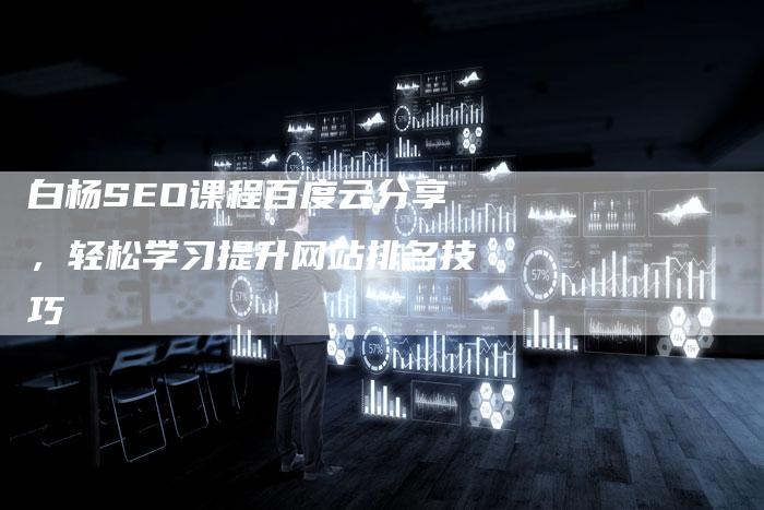 白杨SEO课程百度云分享，轻松学习提升网站排名技巧