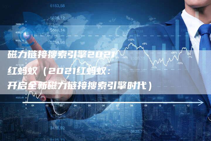 磁力链接搜索引擎2021红蚂蚁（2021红蚂蚁：开启全新磁力链接搜索引擎时代）