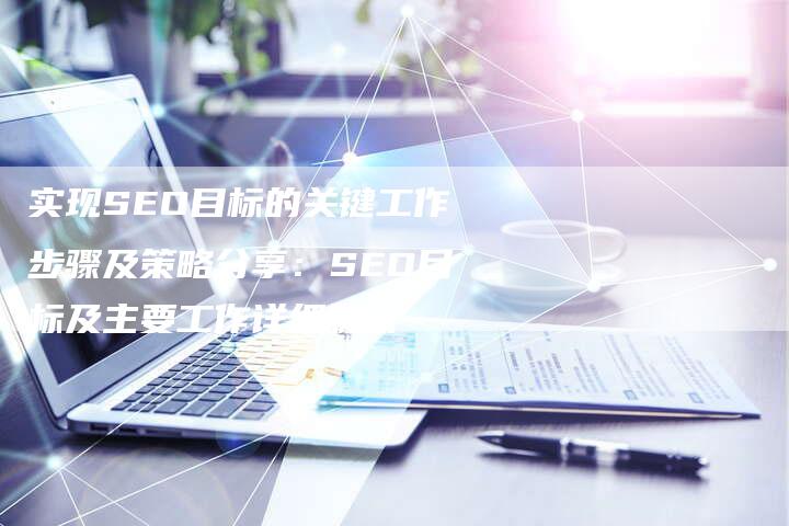 实现SEO目标的关键工作步骤及策略分享：SEO目标及主要工作详细解析