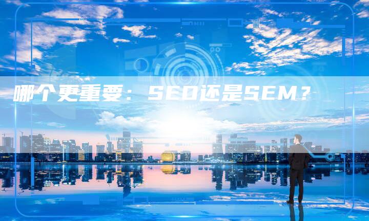哪个更重要：SEO还是SEM？