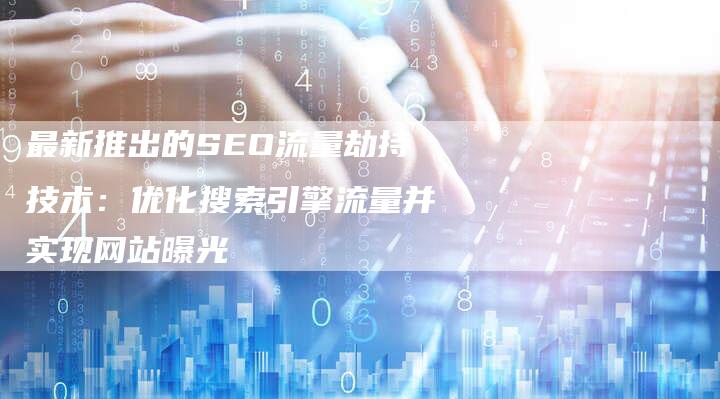 最新推出的SEO流量劫持技术：优化搜索引擎流量并实现网站曝光