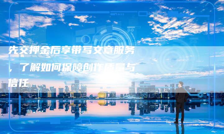 先交押金后享带写文章服务，了解如何保障创作质量与信任