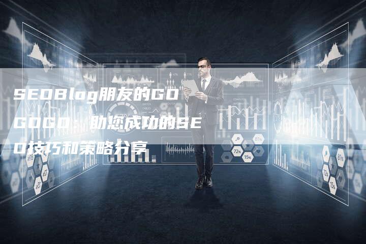 SEOBlog朋友的GOGOGO：助您成功的SEO技巧和策略分享