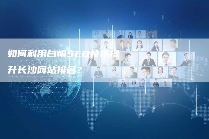 如何利用白帽SEO技术提升长沙网站排名？