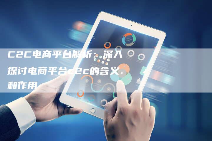 C2C电商平台解析：深入探讨电商平台c2c的含义和作用