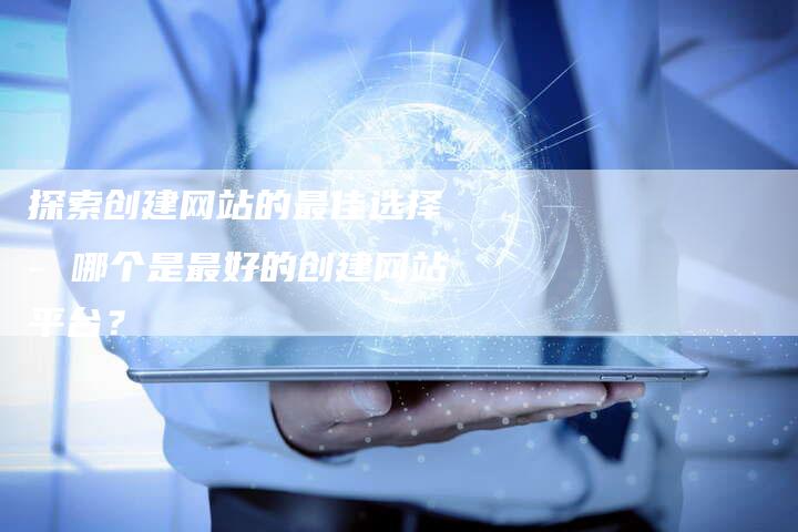 探索创建网站的最佳选择 - 哪个是最好的创建网站平台？