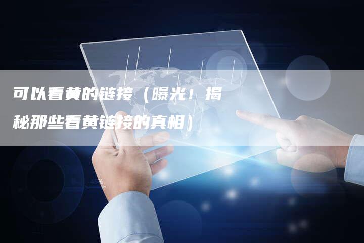 可以看黄的链接（曝光！揭秘那些看黄链接的真相）