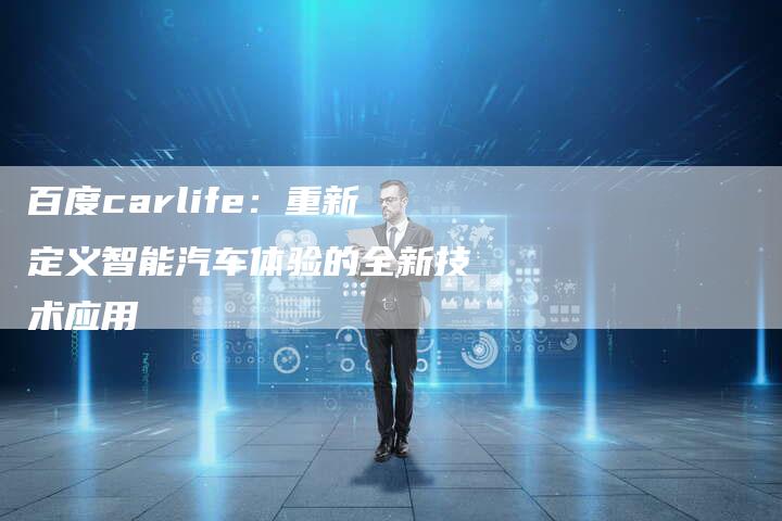 百度carlife：重新定义智能汽车体验的全新技术应用