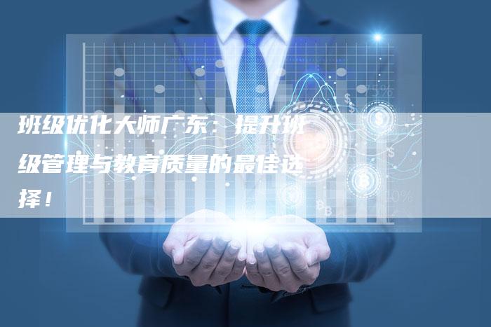 班级优化大师广东：提升班级管理与教育质量的最佳选择！