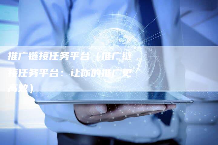 推广链接任务平台（推广链接任务平台：让你的推广更高效）