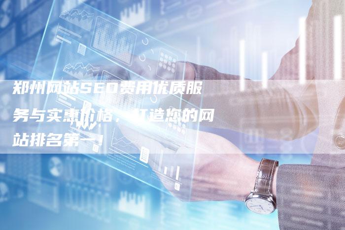 郑州网站SEO费用优质服务与实惠价格，打造您的网站排名第一！