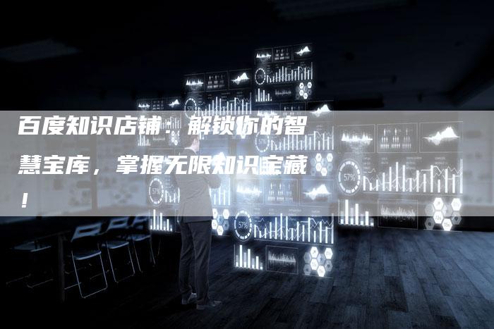 百度知识店铺：解锁你的智慧宝库，掌握无限知识宝藏！