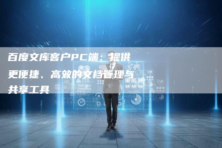 百度文库客户PC端：提供更便捷、高效的文档管理与共享工具