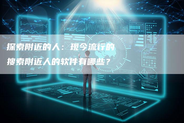 探索附近的人：现今流行的搜索附近人的软件有哪些？