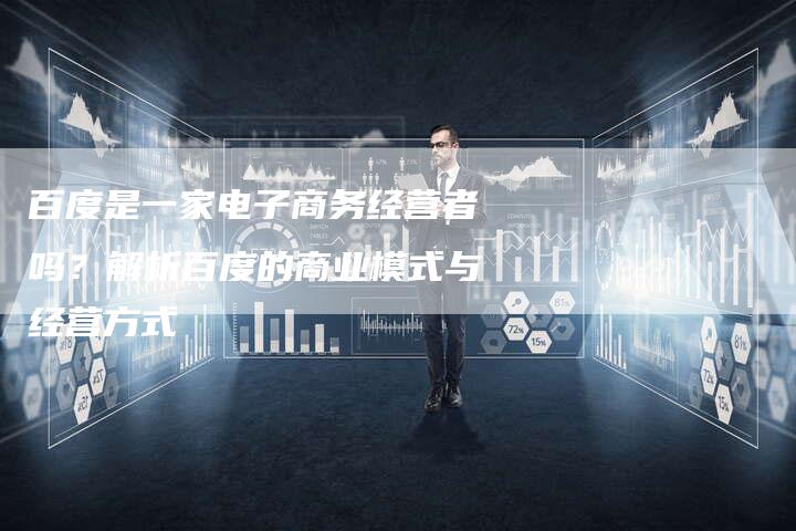百度是一家电子商务经营者吗？解析百度的商业模式与经营方式