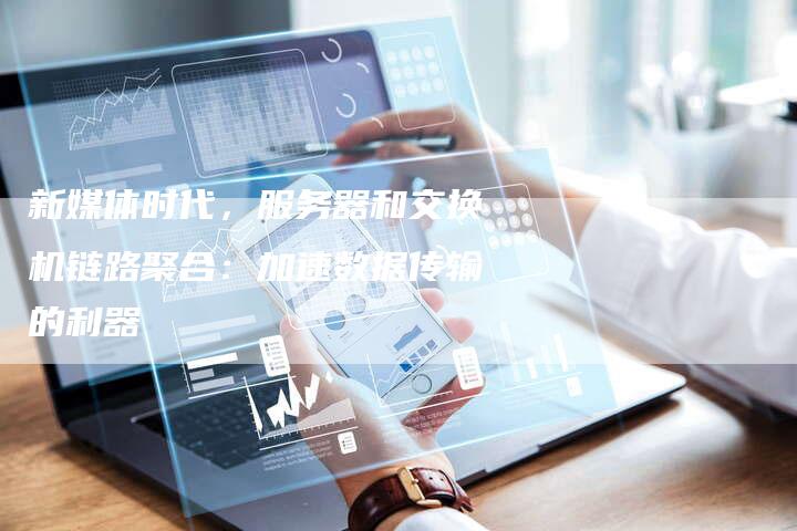新媒体时代，服务器和交换机链路聚合：加速数据传输的利器