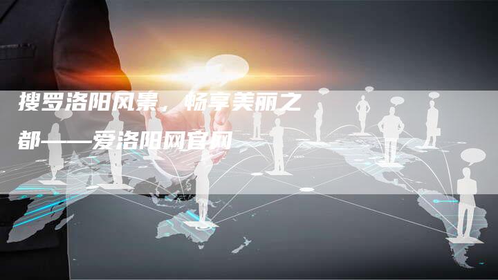 搜罗洛阳风景，畅享美丽之都——爱洛阳网官网
