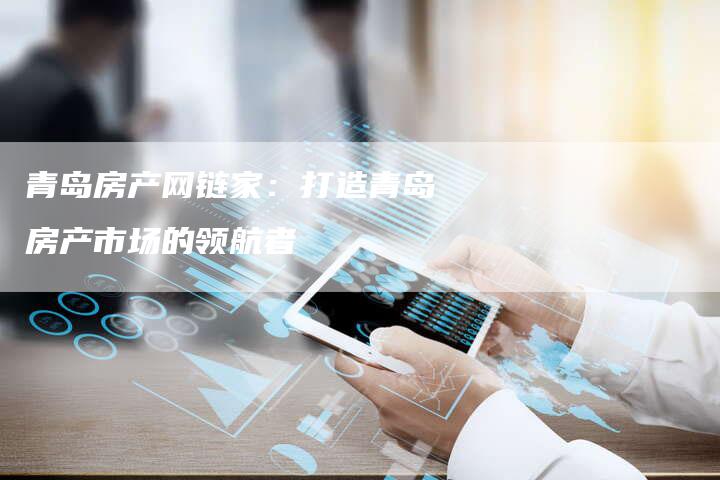 青岛房产网链家：打造青岛房产市场的领航者
