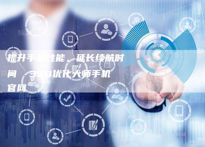 提升手机性能，延长续航时间  360优化大师手机官网