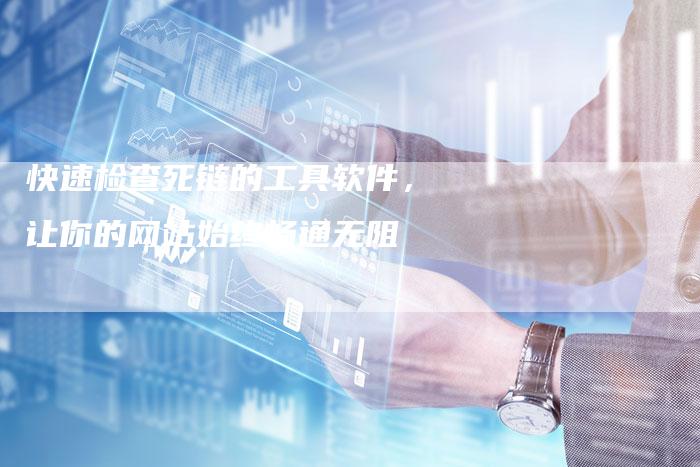 快速检查死链的工具软件，让你的网站始终畅通无阻