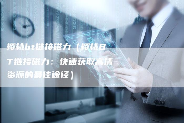 樱桃bt链接磁力（樱桃BT链接磁力：快速获取高清资源的最佳途径）