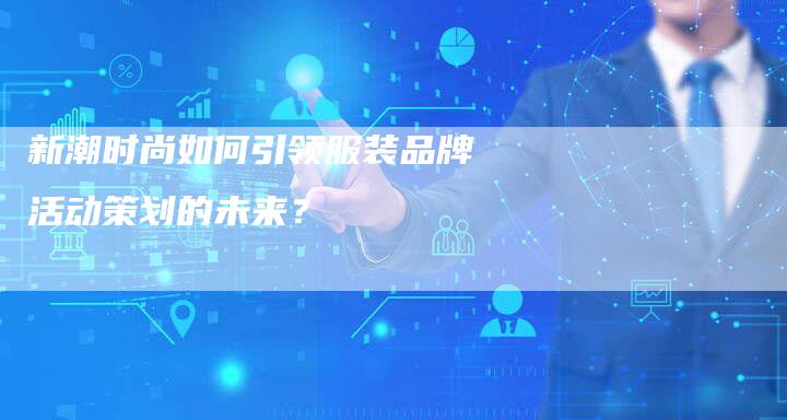 新潮时尚如何引领服装品牌活动策划的未来？