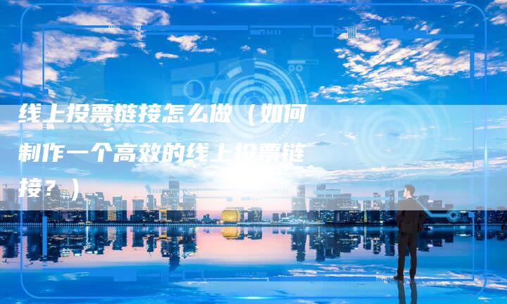 线上投票链接怎么做（如何制作一个高效的线上投票链接？）