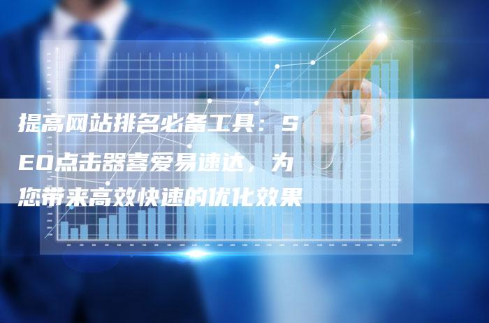 提高网站排名必备工具：SEO点击器喜爱易速达，为您带来高效快速的优化效果