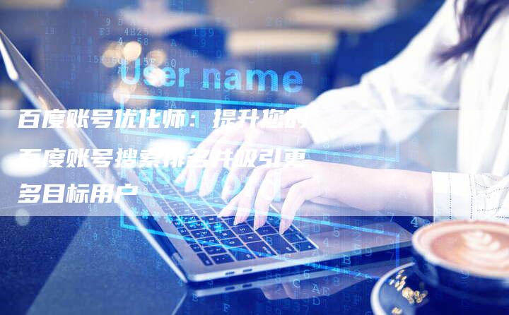 百度账号优化师：提升您的百度账号搜索排名并吸引更多目标用户