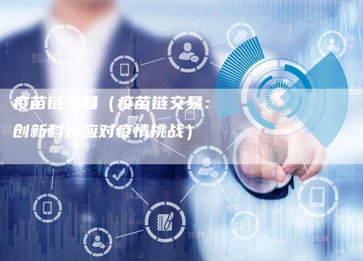 疫苗链交易（疫苗链交易：创新科技应对疫情挑战）