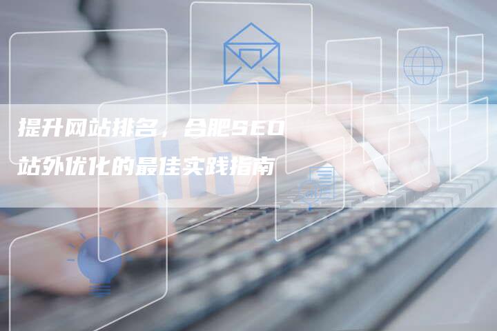 提升网站排名，合肥SEO站外优化的最佳实践指南