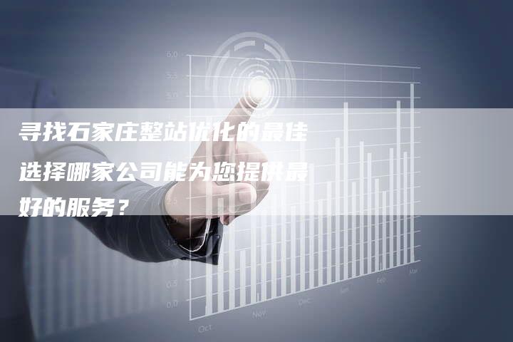 寻找石家庄整站优化的最佳选择哪家公司能为您提供最好的服务？