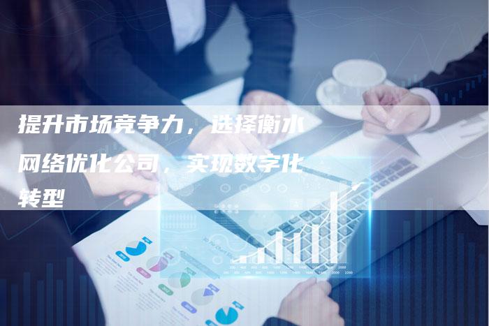 提升市场竞争力，选择衡水网络优化公司，实现数字化转型
